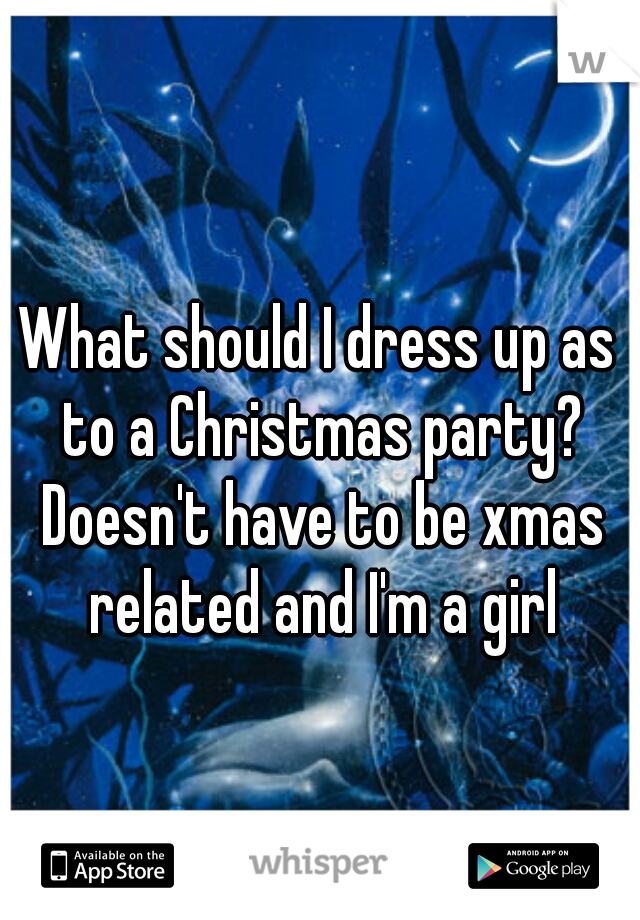What should I dress up as to a Christmas party? Doesn't have to be xmas related and I'm a girl