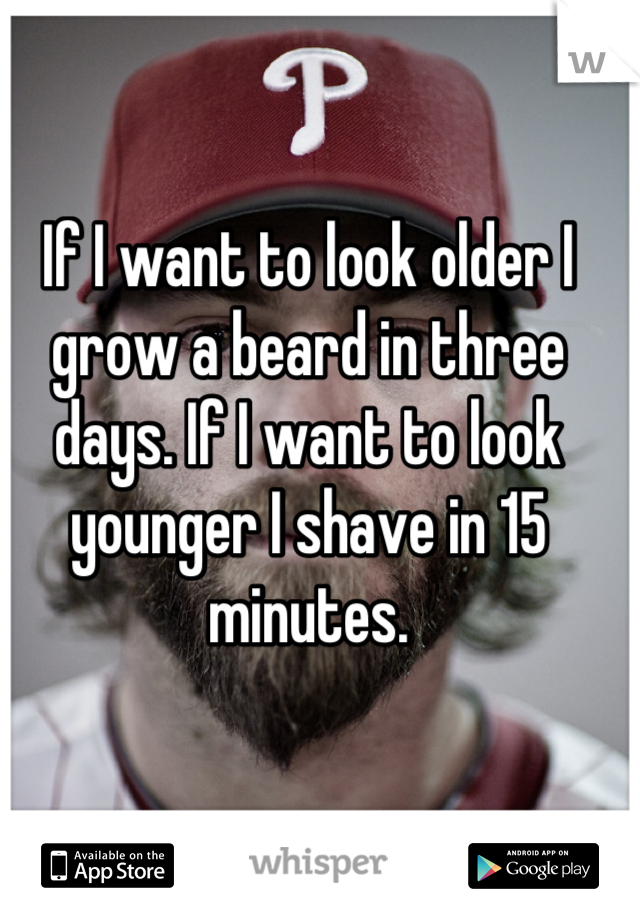 If I want to look older I grow a beard in three days. If I want to look younger I shave in 15 minutes.