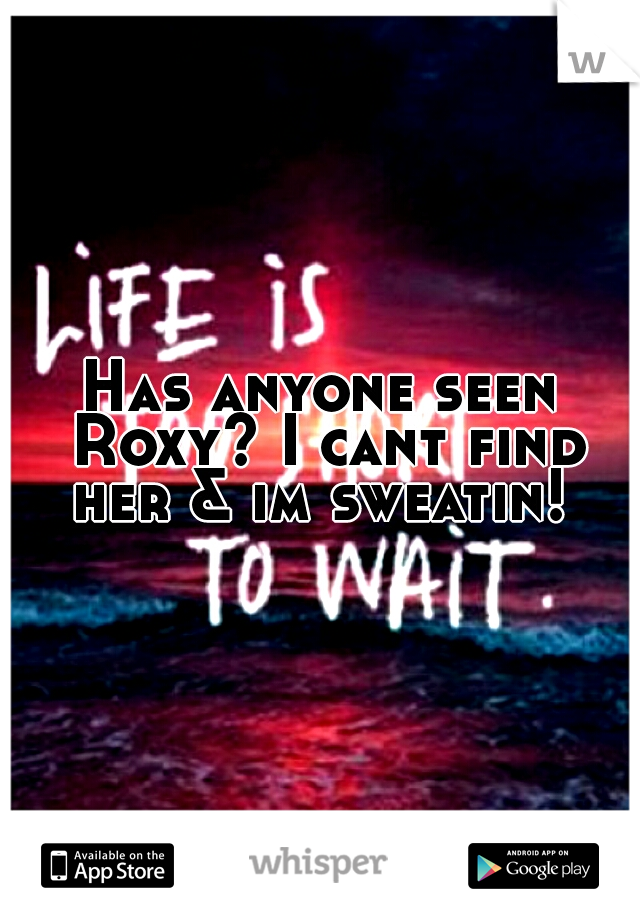 Has anyone seen Roxy? I cant find her & im sweatin! 