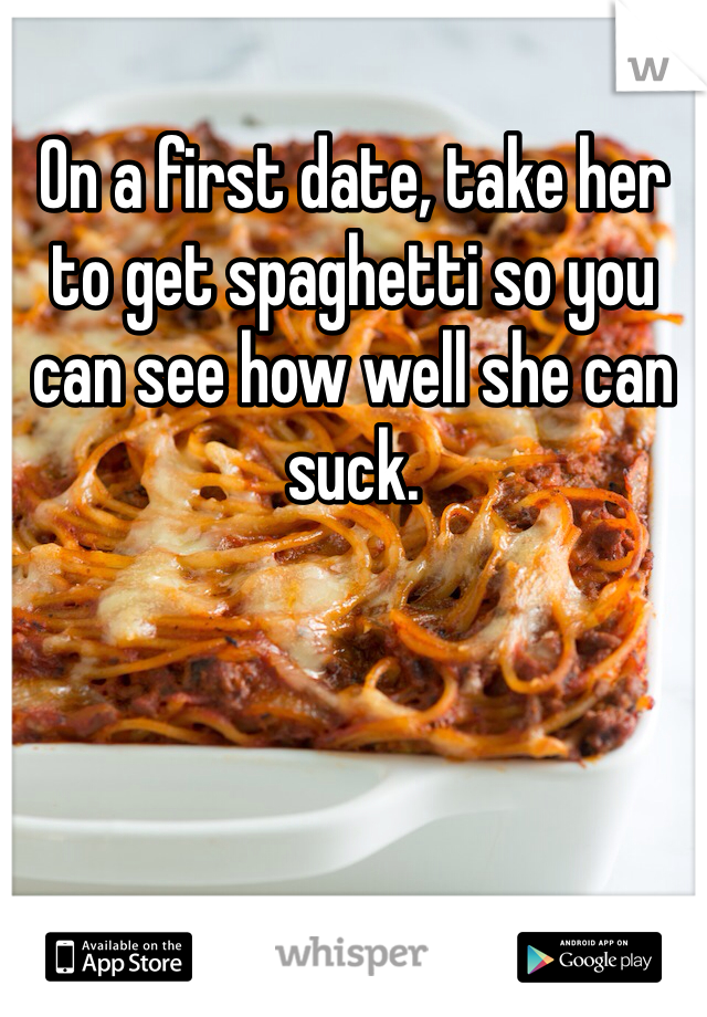 On a first date, take her to get spaghetti so you can see how well she can suck.