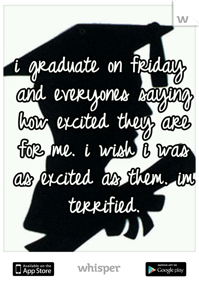 i graduate on friday and everyones saying how excited they are for me. i wish i was as excited as them. im terrified.