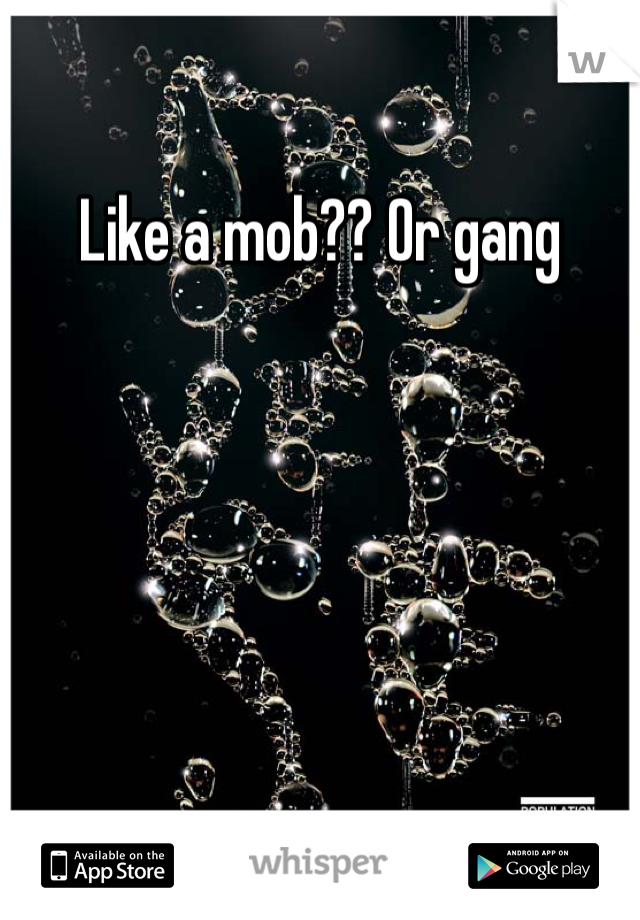 Like a mob?? Or gang
