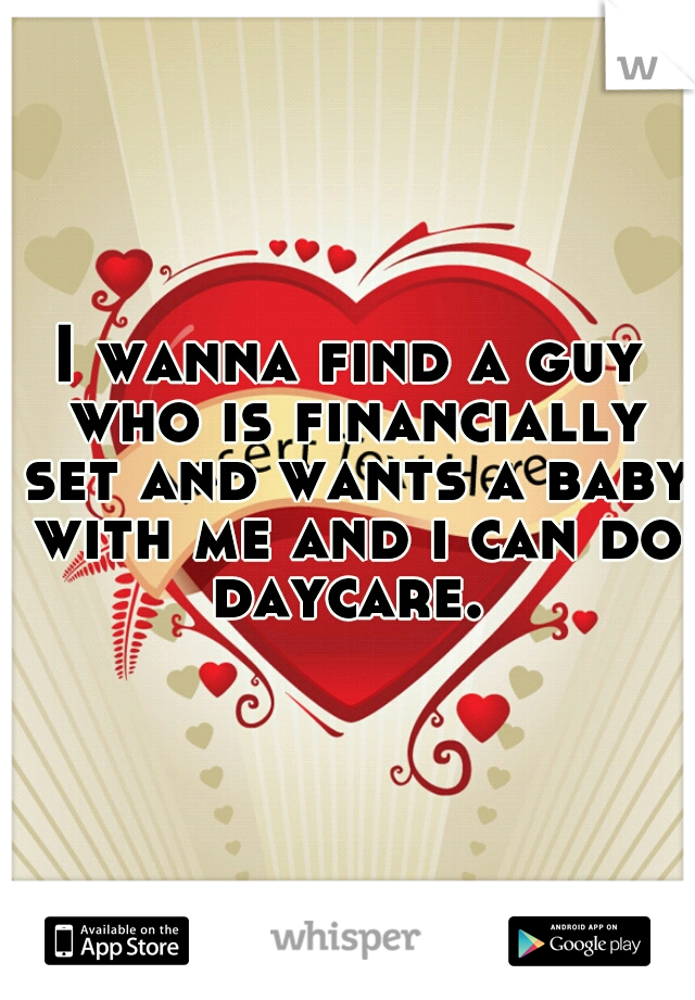 I wanna find a guy who is financially set and wants a baby with me and i can do daycare. 