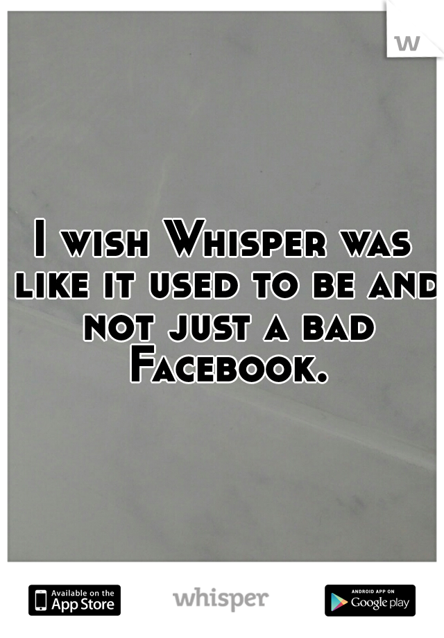 I wish Whisper was like it used to be and not just a bad Facebook.