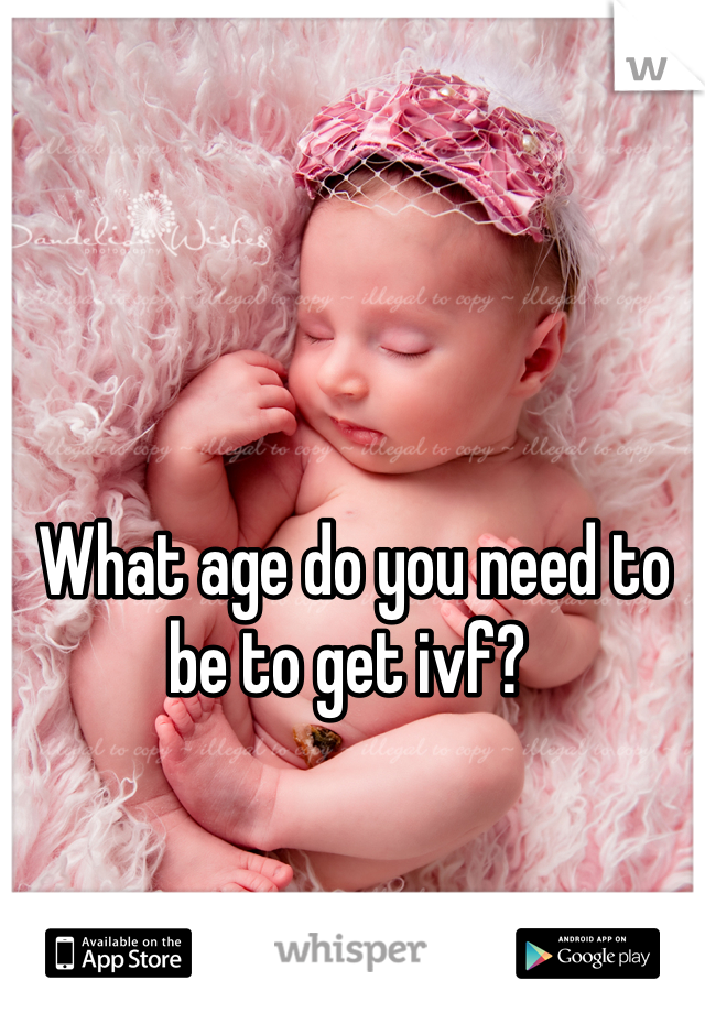 What age do you need to be to get ivf? 