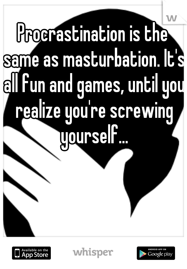 Procrastination is the same as masturbation. It's all fun and games, until you realize you're screwing yourself...