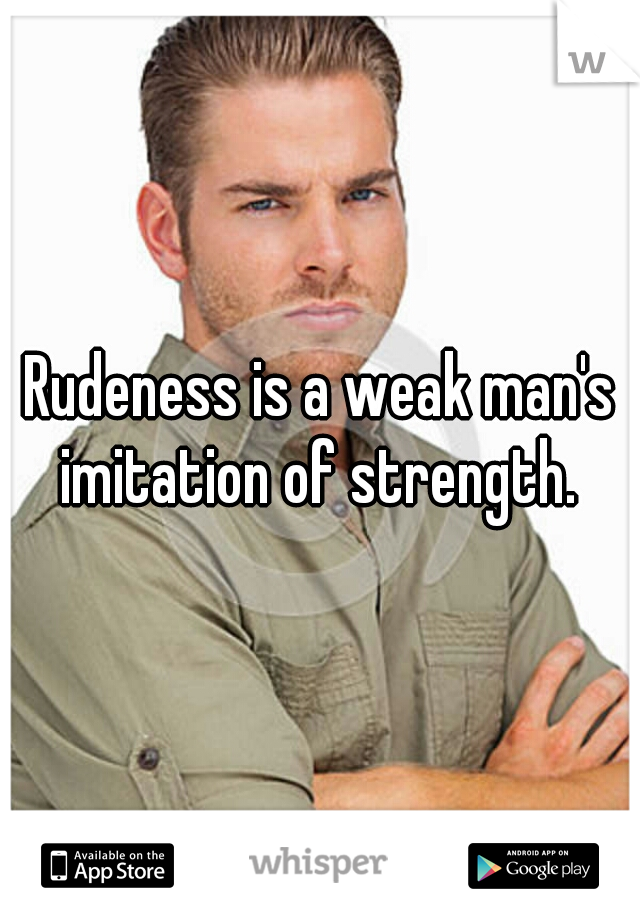 Rudeness is a weak man's imitation of strength. 