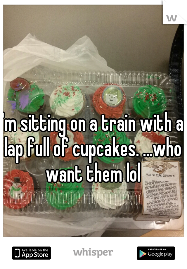 I'm sitting on a train with a lap full of cupcakes. ...who want them lol