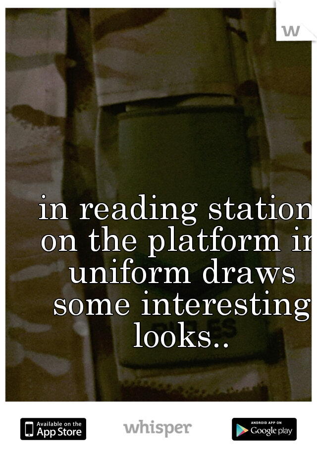 in reading station on the platform in uniform draws some interesting looks..