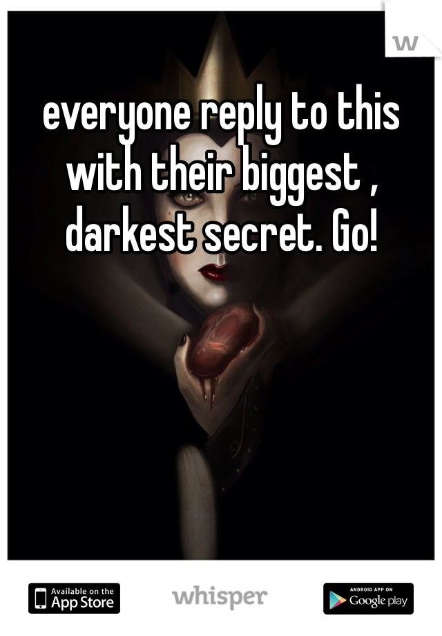 everyone reply to this with their biggest , darkest secret. Go! 