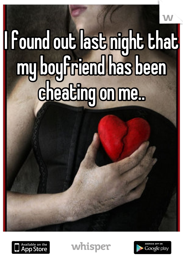 I found out last night that my boyfriend has been cheating on me..