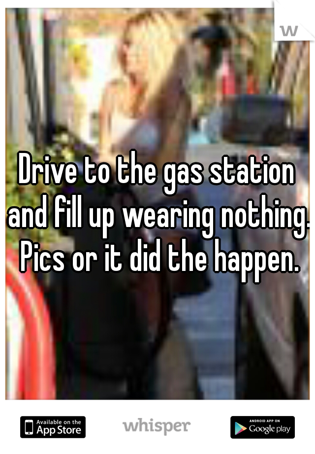 Drive to the gas station and fill up wearing nothing. Pics or it did the happen.