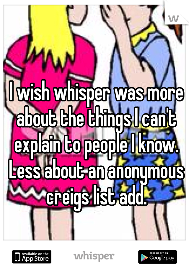 I wish whisper was more about the things I can't explain to people I know. Less about an anonymous creigs list add. 