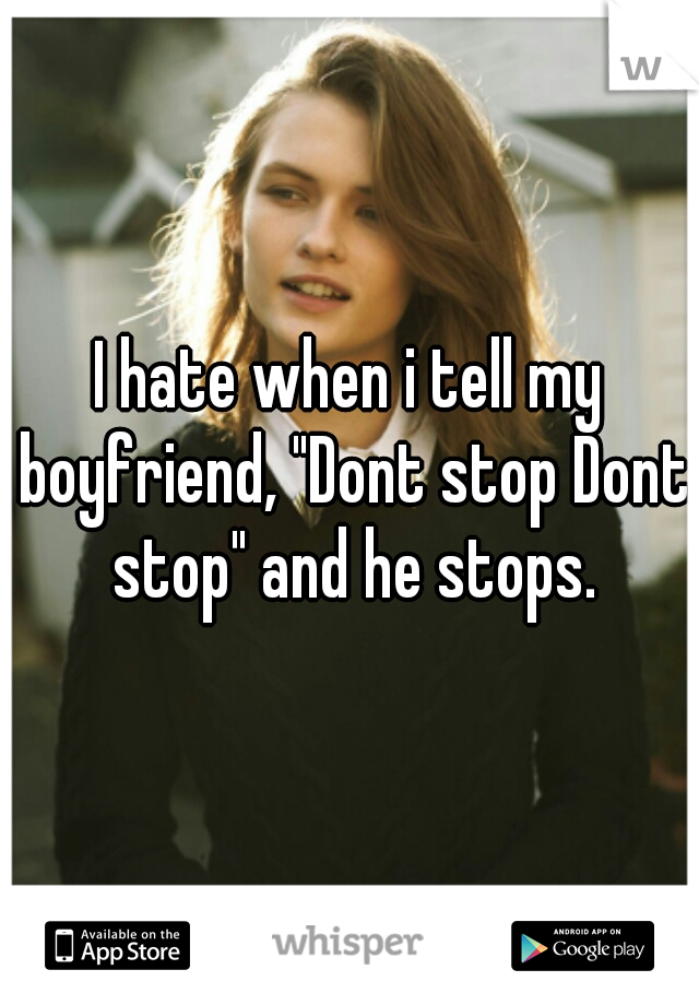 I hate when i tell my boyfriend, "Dont stop Dont stop" and he stops.