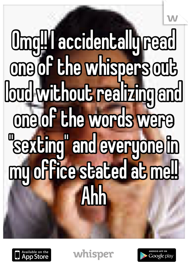 Omg!! I accidentally read one of the whispers out loud without realizing and one of the words were "sexting" and everyone in my office stated at me!! Ahh