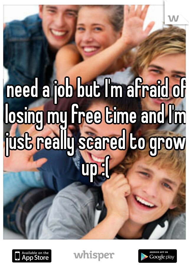 I need a job but I'm afraid of losing my free time and I'm just really scared to grow up :(