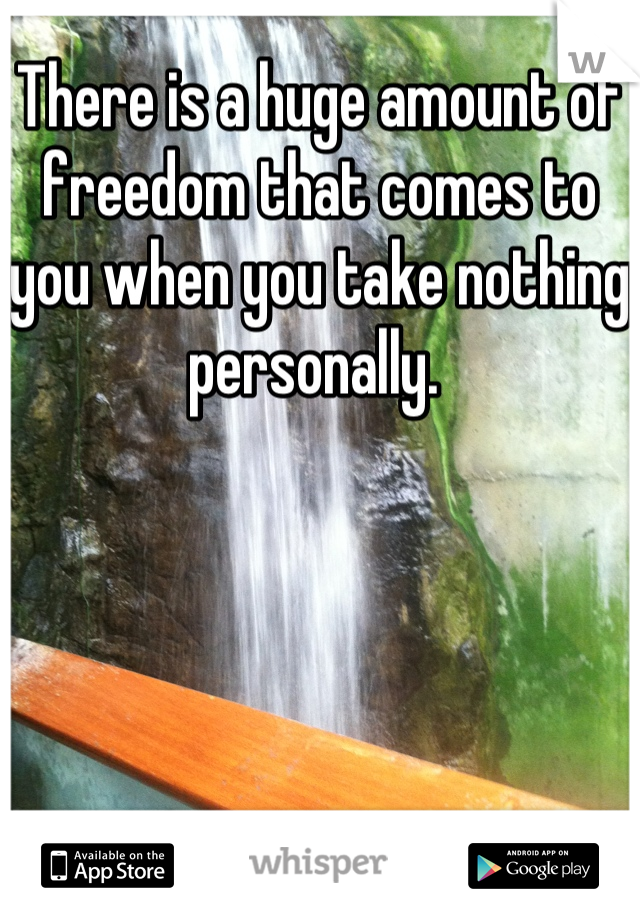 There is a huge amount of freedom that comes to you when you take nothing personally. 