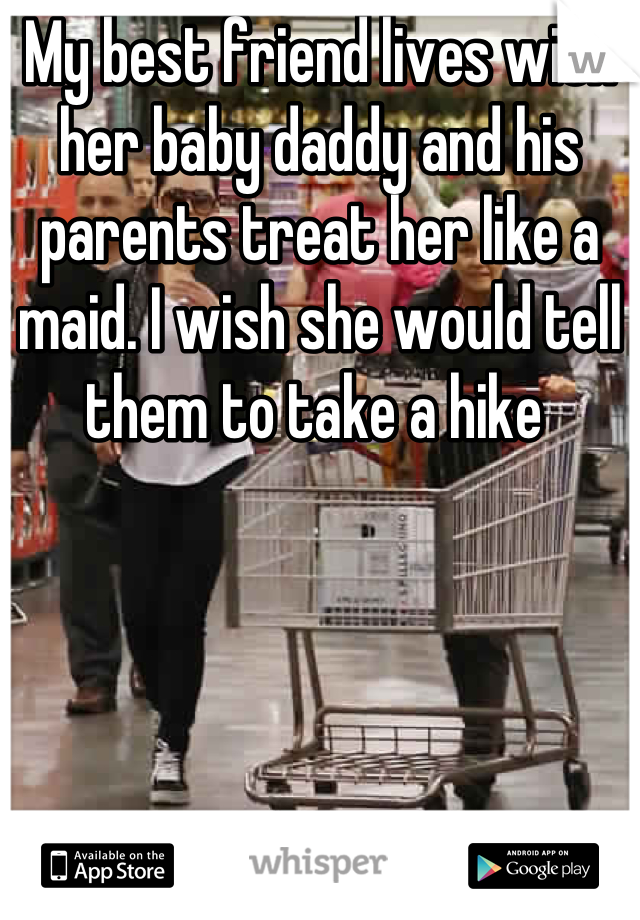 My best friend lives with her baby daddy and his parents treat her like a maid. I wish she would tell them to take a hike 