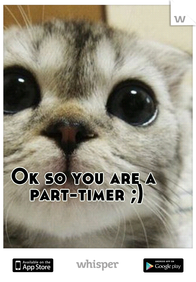 Ok so you are a part-timer ;)