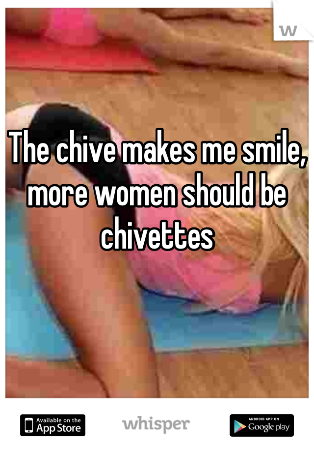 The chive makes me smile, more women should be chivettes