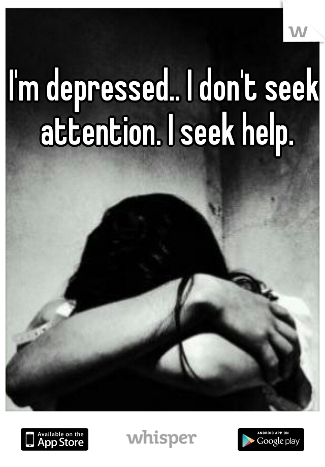 I'm depressed.. I don't seek attention. I seek help.
