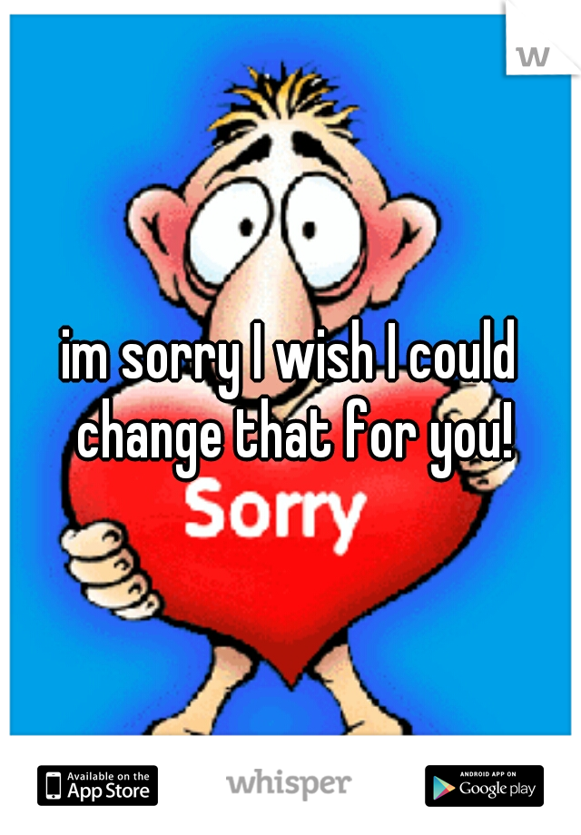 im sorry I wish I could change that for you!