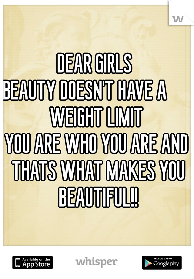 DEAR GIRLS 
BEAUTY DOESN'T HAVE A       WEIGHT LIMIT 
YOU ARE WHO YOU ARE AND THATS WHAT MAKES YOU BEAUTIFUL!!