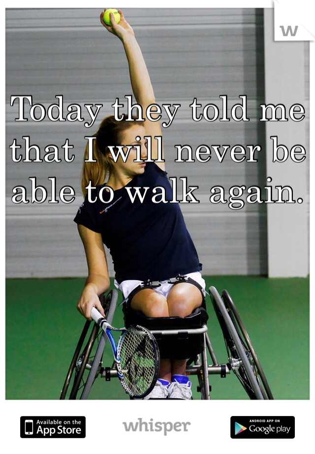 Today they told me that I will never be able to walk again. 