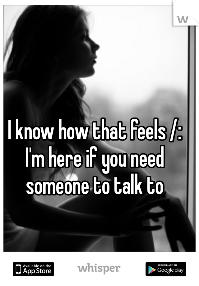 I know how that feels /: I'm here if you need someone to talk to