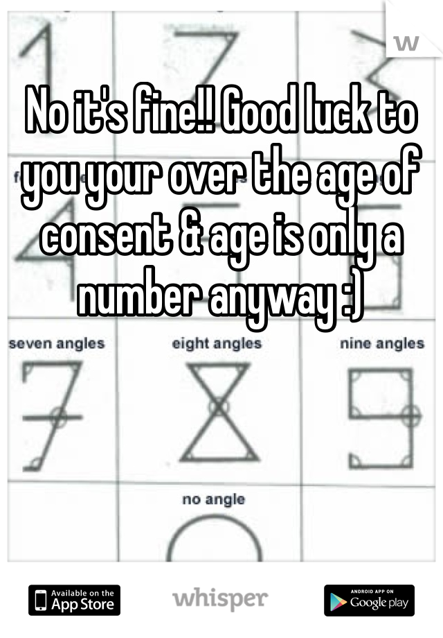 No it's fine!! Good luck to you your over the age of consent & age is only a number anyway :)