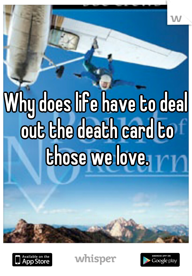 Why does life have to deal out the death card to those we love.