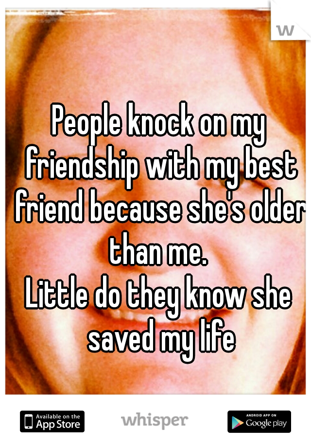 People knock on my friendship with my best friend because she's older than me. 
Little do they know she saved my life