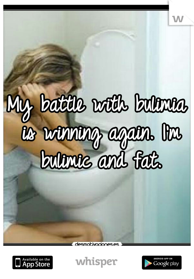 My battle with bulimia is winning again. I'm bulimic and fat.