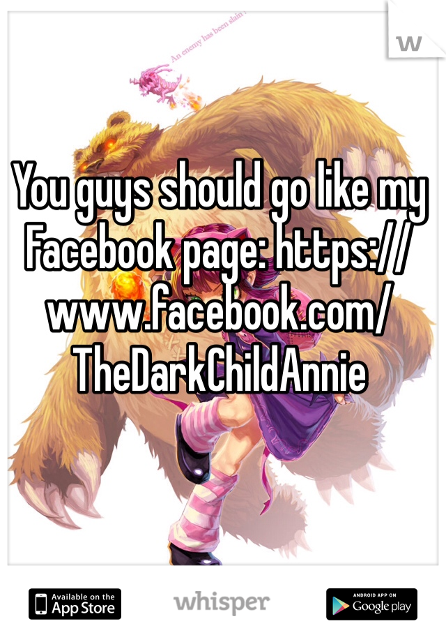 You guys should go like my Facebook page: https://www.facebook.com/TheDarkChildAnnie