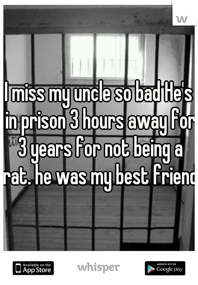 I miss my uncle so bad He's in prison 3 hours away for 3 years for not being a rat. he was my best friend  
