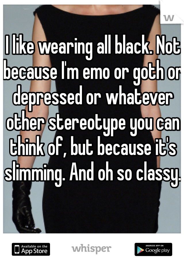 I like wearing all black. Not because I'm emo or goth or depressed or whatever other stereotype you can think of, but because it's slimming. And oh so classy. 