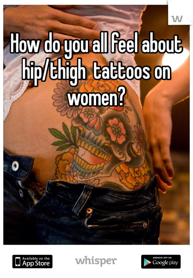 How do you all feel about hip/thigh  tattoos on women? 