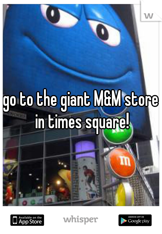 go to the giant M&M store in times square!