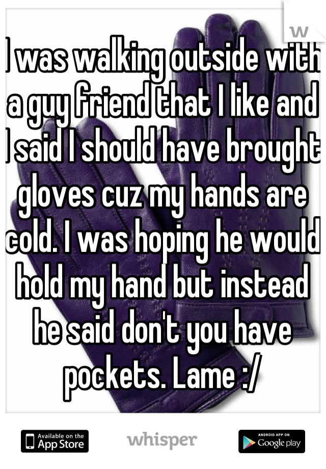 I was walking outside with a guy friend that I like and I said I should have brought gloves cuz my hands are cold. I was hoping he would hold my hand but instead he said don't you have pockets. Lame :/