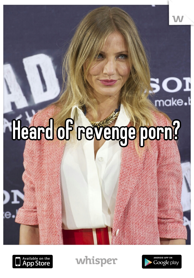 Heard of revenge porn?