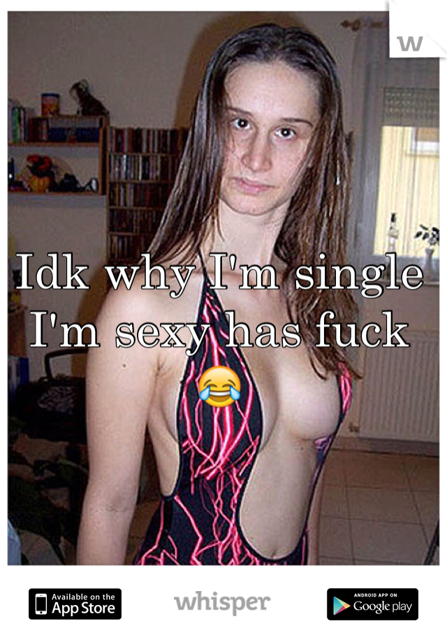 Idk why I'm single I'm sexy has fuck 😂