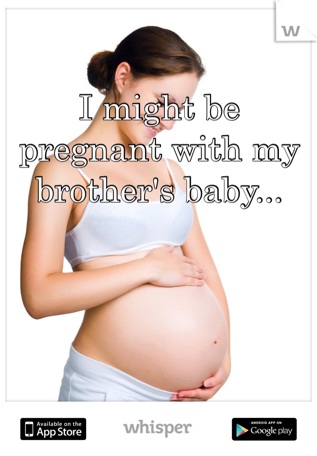 I might be pregnant with my brother's baby...