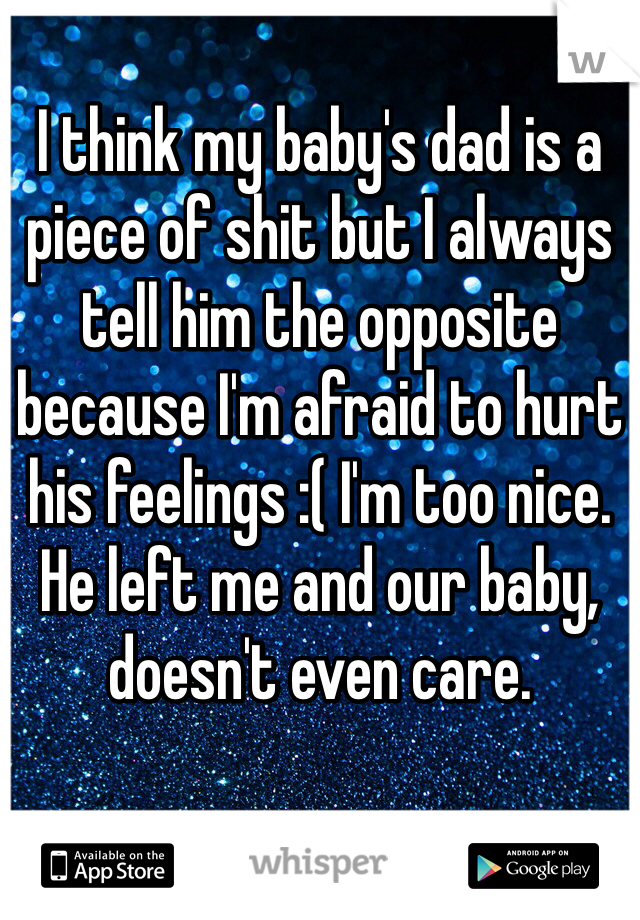 I think my baby's dad is a piece of shit but I always tell him the opposite because I'm afraid to hurt his feelings :( I'm too nice. He left me and our baby, doesn't even care. 