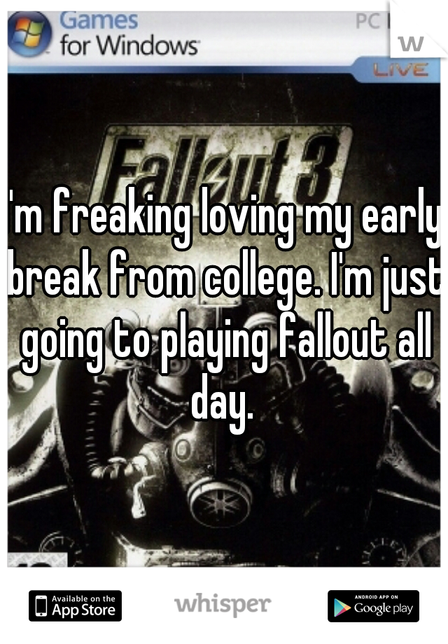 I'm freaking loving my early break from college. I'm just going to playing fallout all day. 
