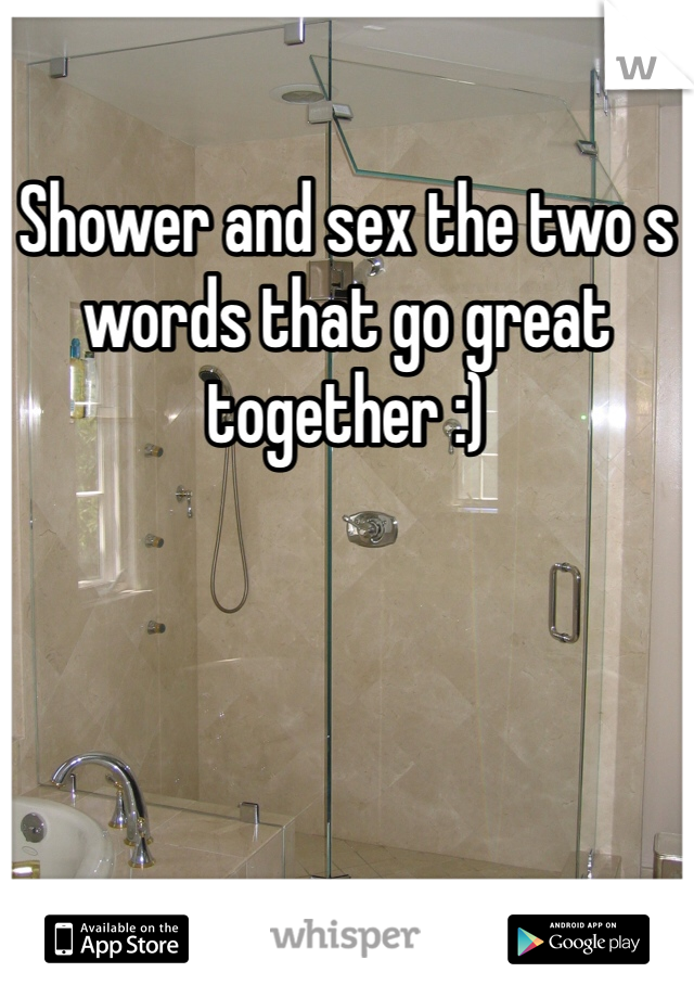 Shower and sex the two s words that go great together :) 