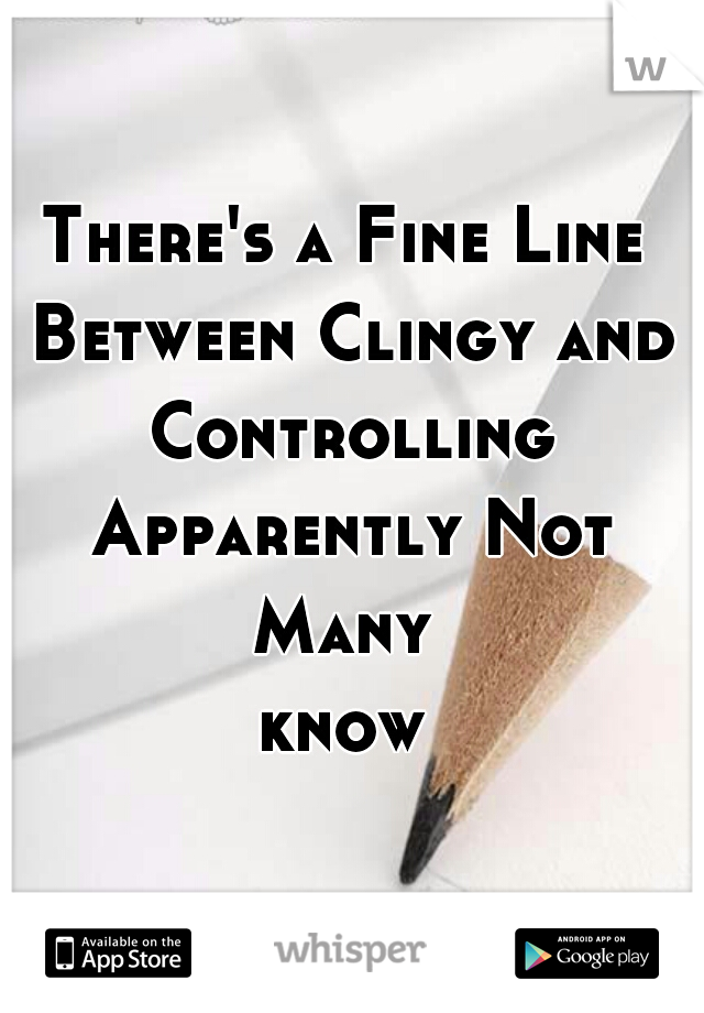 There's a Fine Line Between Clingy and Controlling Apparently Not Many 
know


 