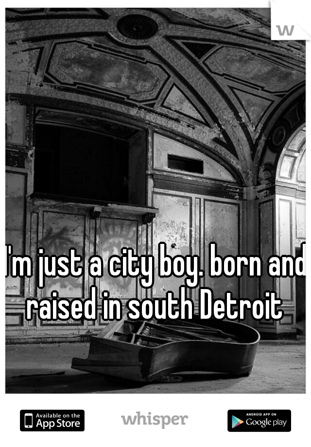 I'm just a city boy. born and raised in south Detroit 