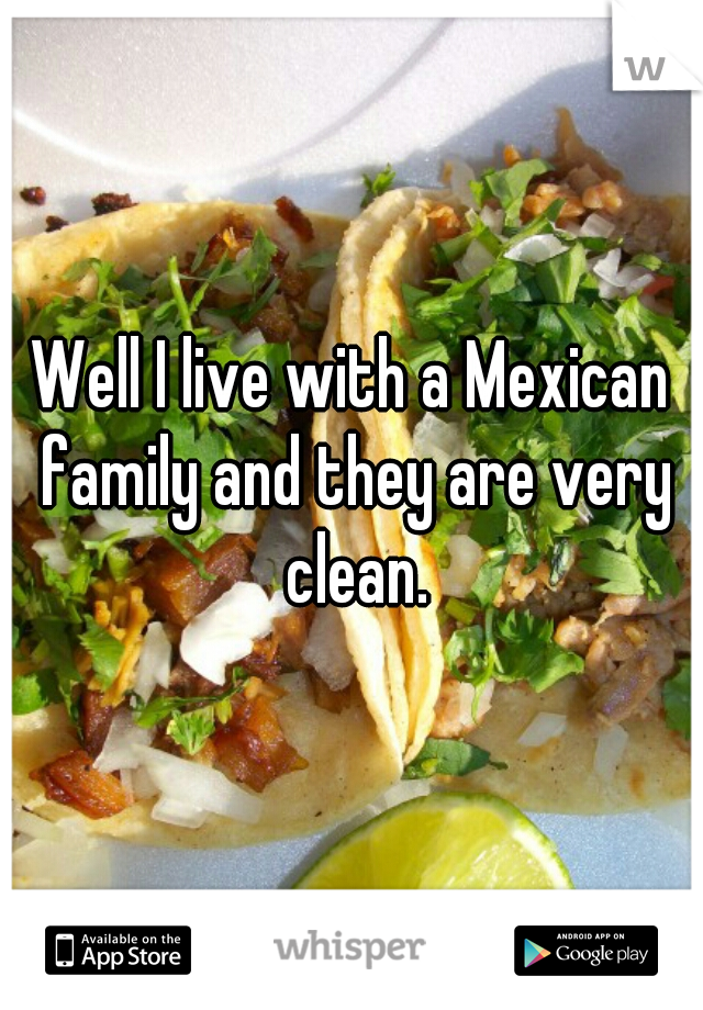 Well I live with a Mexican family and they are very clean.