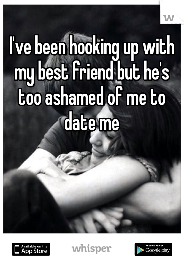 I've been hooking up with my best friend but he's too ashamed of me to date me