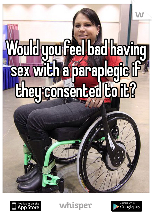 Would you feel bad having sex with a paraplegic if they consented to it?